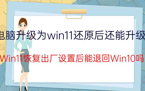 电脑升级为win11还原后还能升级吗 Win11恢复出厂设置后能退回Win10吗？